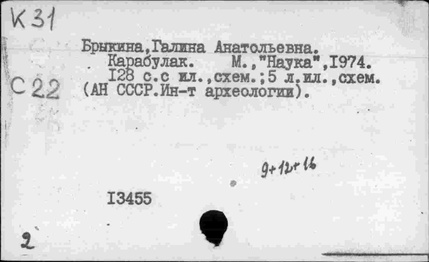 ﻿KM
Брыкина,Галина Анатольевна.
. Карабулак. М.,"Наука",1974.
, 128 с.с ил.,схем.;5 л.ил.,схем (АН СССР.Ин-т археологии).
13455